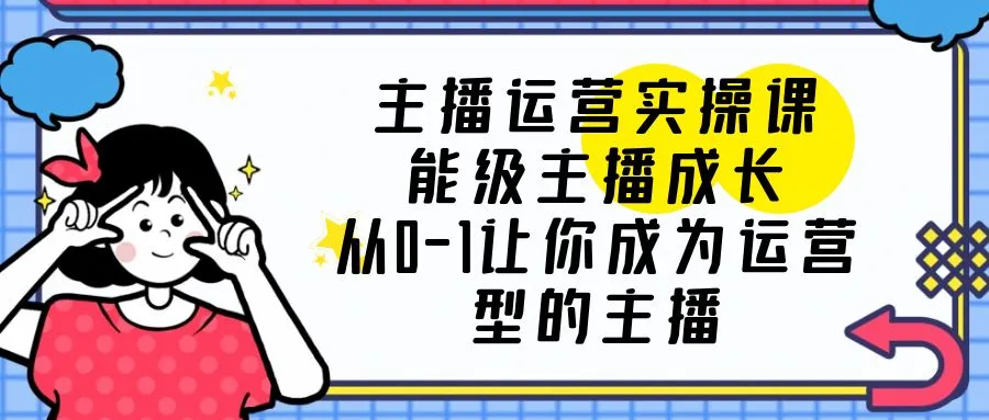 打造运营型主播：主播运营实操课程解析与成长指南-网赚项目