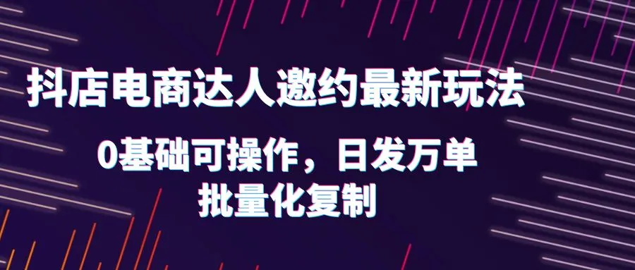 抖店电商达人邀约：掌握最新玩法，实现批量化复制！-网赚项目