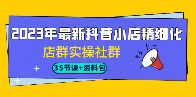 2023年抖音小店新玩法解析：实操社群教你如何精细化运营-网赚项目