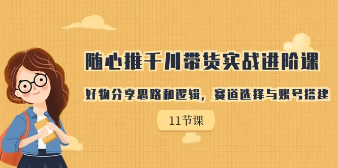 掌握心选推货技巧，深入实操千川带货课程：优质好物的分享思路与逻辑-网赚项目