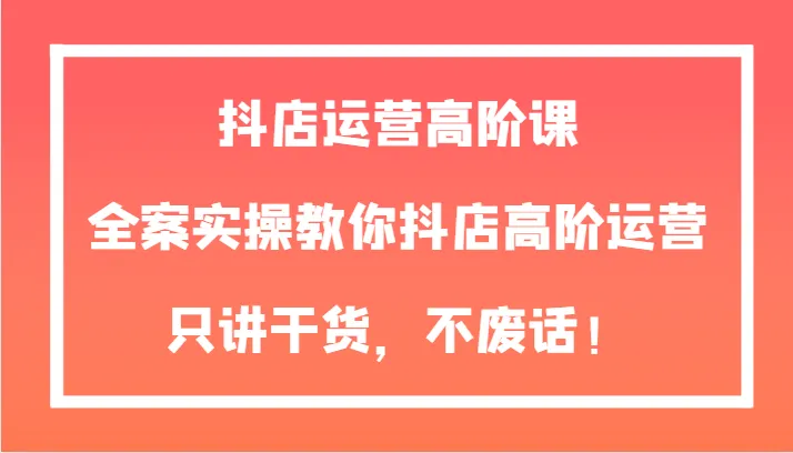 抖店运营实战指南：全面解析 案例分享-网赚项目