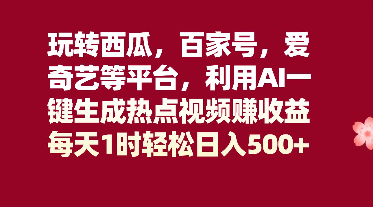 玩转西瓜、百家号、爱奇艺等平台，AI一键生成热点视频，每天更多时轻松日收入不断攀升 ！-网赚项目