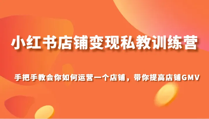 小红书店铺变现私教训练营：打造高GMV店铺的秘诀揭秘-网赚项目