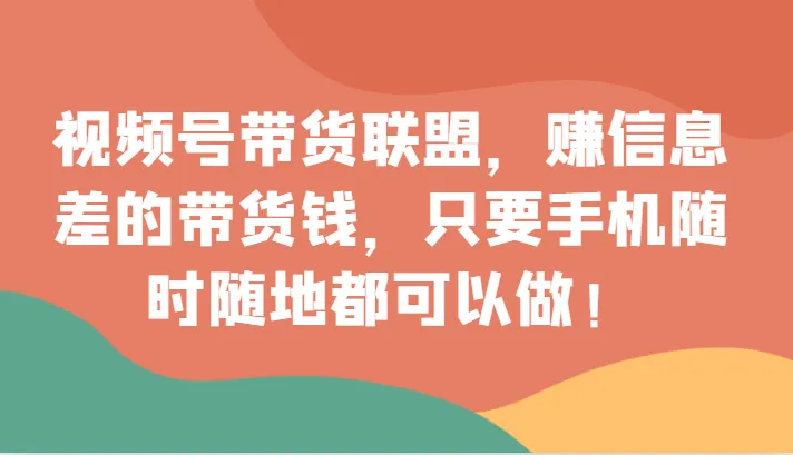 视频号带货：掌握信息差，赢取移动带货盛宴！-网赚项目