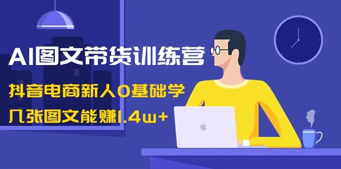 AI图文带货训练营：抖音电商新人零基础学，掌握图文赚钱新技能-网赚项目