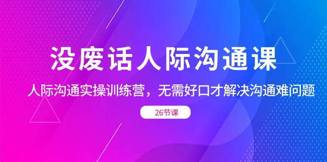 成为沟通高手：无废话人际沟通实操训练营-网赚项目