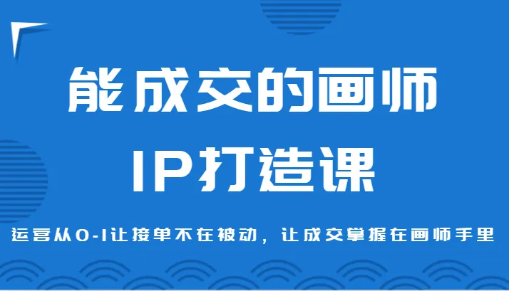 打破传统画师接单思维，掌握画师IP打造技巧，成交不再被动！-网赚项目