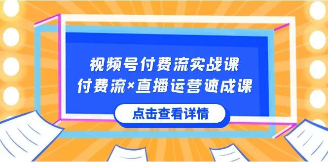 视频号付费流实战课：揭秘视频号核心运营技能，快速掌握付费流×直播运营窍门！-网赚项目