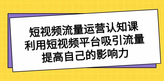 掌握短视频创作技巧与运营策略，提升影响力的短视频流量认知课程-网赚项目