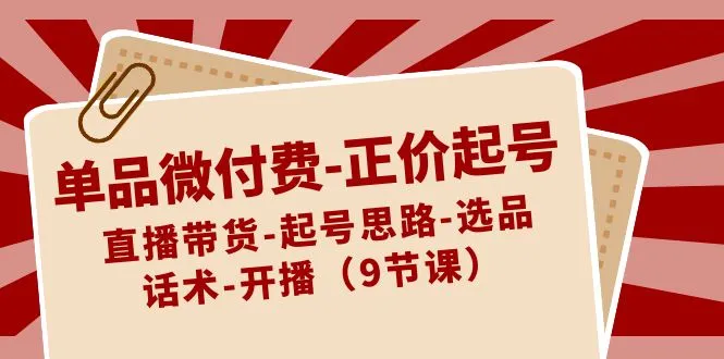 掌握直播带货新技能：单品微付费正价起号课程详解-网赚项目