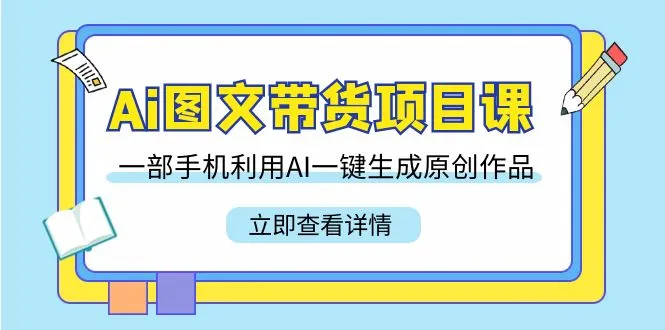 Ai图文带货项目课，一部手机利用AI一键生成原创作品-网赚项目