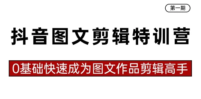 抖音图文剪辑特训营第一期，0基础快速成为图文作品剪辑高手-网赚项目