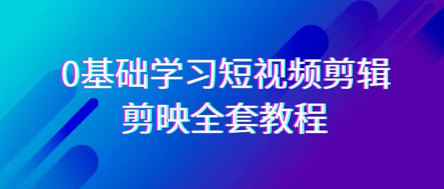 0基础系统学习-短视频剪辑，剪映-全套33节-教程，全面覆盖-剪辑功能-网赚项目