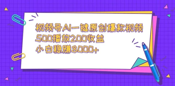 视频号AI一键原创爆款视频，500播放200增收，小白赚更多-网赚项目