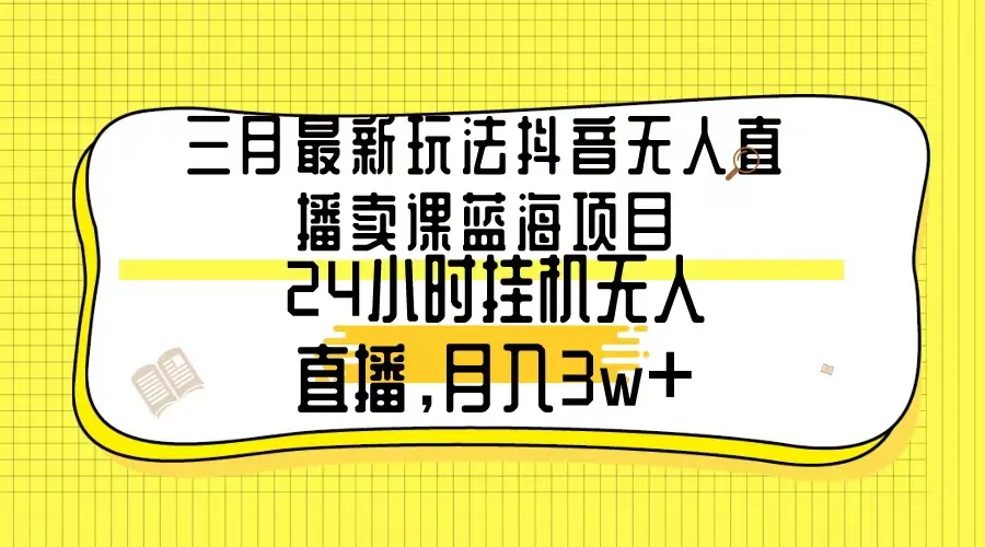 三月最新玩法抖音无人直播卖课蓝海项目，24小时无人直播，月收入更多-网赚项目