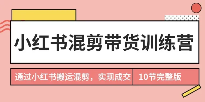 小红书带货混剪训练营：实现成交的秘诀揭秘！-网赚项目