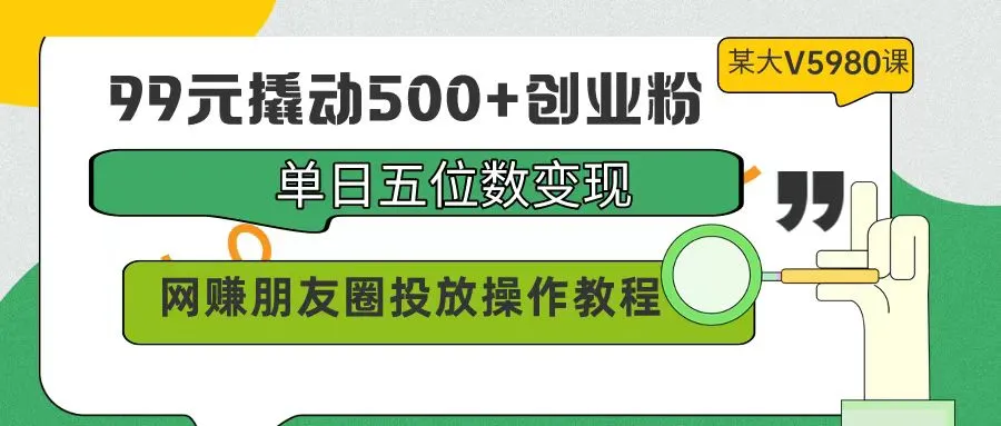 99元撬动500 创业粉，单日更多变现，网赚朋友圈投放操作攻略-网赚项目