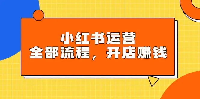 掌握小红书玩法规则，开店赚钱：深度解析小红书运营全流程-网赚项目