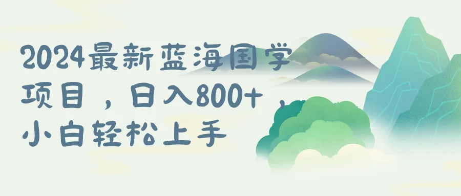 探寻2024年最新国学项目：从零开始轻松踏上蓝海之旅-网赚项目