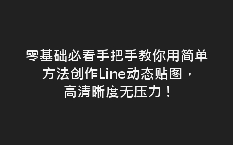 零基础必看手把手教你用简单方法创作Line动态贴图，高清晰度无压力！-网赚项目