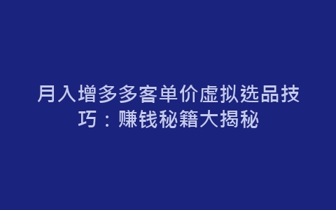 月入增多多客单价虚拟选品技巧：赚钱秘籍大揭秘-网赚项目