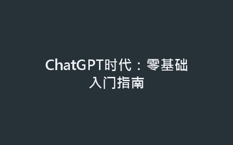 ChatGPT时代：零基础入门指南-网赚项目