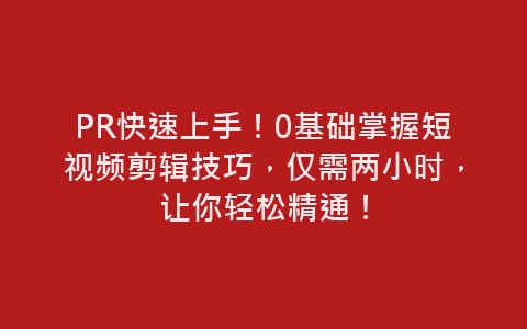 PR快速上手！0基础掌握短视频剪辑技巧，仅需两小时，让你轻松精通！-网赚项目