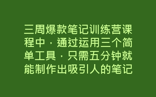 三周爆款笔记训练营课程中，通过运用三个简单工具，只需五分钟就能制作出吸引人的笔记封面图，为你的笔记赋予更多吸引力！-网赚项目