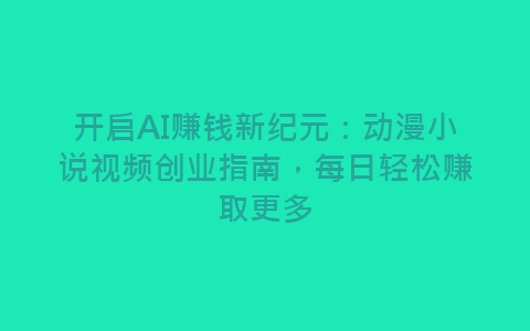 开启AI赚钱新纪元：动漫小说视频创业指南，每日轻松赚取更多-网赚项目