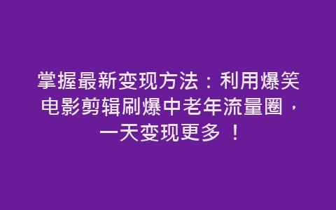 掌握最新变现方法：利用爆笑电影剪辑刷爆中老年流量圈，一天变现更多 ！-网赚项目