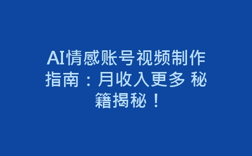 AI情感账号视频制作指南：月收入更多 秘籍揭秘！-网赚项目