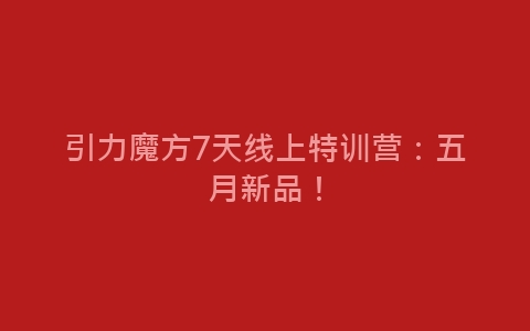 引力魔方7天线上特训营：五月新品！-网赚项目