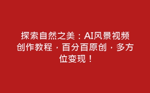 探索自然之美：AI风景视频创作教程，百分百原创，多方位变现！-网赚项目