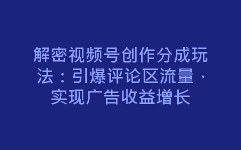 解密视频号创作分成玩法：引爆评论区流量，实现广告收益增长-网赚项目