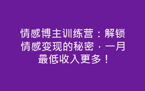 情感博主训练营：解锁情感变现的秘密，一月最低收入更多！-网赚项目