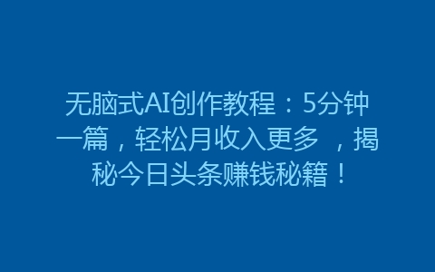 无脑式AI创作教程：5分钟一篇，轻松月收入更多 ，揭秘今日头条赚钱秘籍！-网赚项目