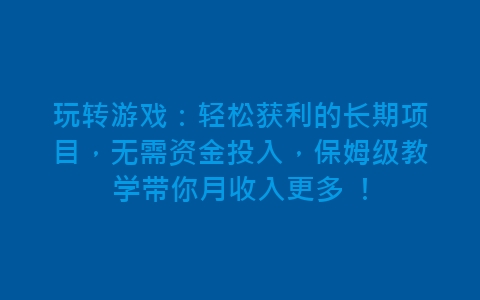 玩转游戏：轻松获利的长期项目，无需资金投入，保姆级教学带你月收入更多 ！-网赚项目