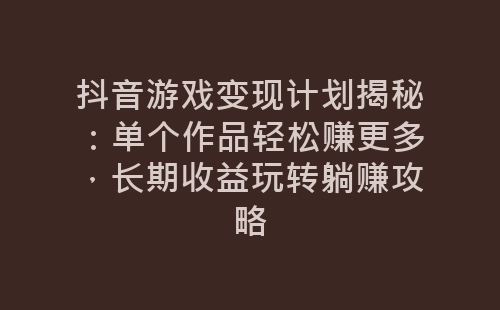 抖音游戏变现计划揭秘：单个作品轻松赚更多，长期收益玩转躺赚攻略-网赚项目