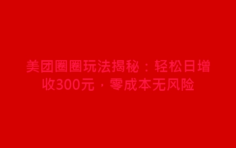 美团圈圈玩法揭秘：轻松日增收300元，零成本无风险-网赚项目