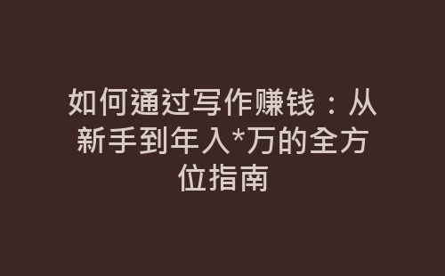 如何通过写作赚钱：从新手到年入*万的全方位指南-网赚项目