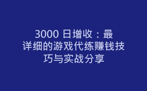 3000 日增收：最详细的游戏代练赚钱技巧与实战分享-网赚项目