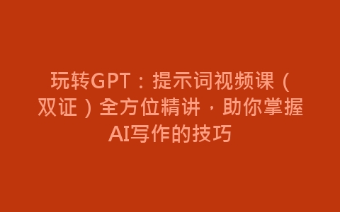 玩转GPT：提示词视频课（双证）全方位精讲，助你掌握AI写作的技巧-网赚项目