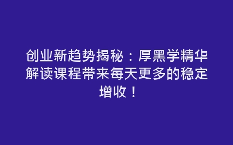 创业新趋势揭秘：厚黑学精华解读课程带来每天更多的稳定增收！-网赚项目