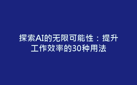 探索AI的无限可能性：提升工作效率的30种用法-网赚项目