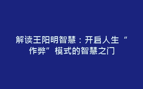 解读王阳明智慧：开启人生“作弊”模式的智慧之门-网赚项目