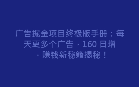 广告掘金项目终极版手册：每天更多个广告，160 日增，赚钱新秘籍揭秘！-网赚项目