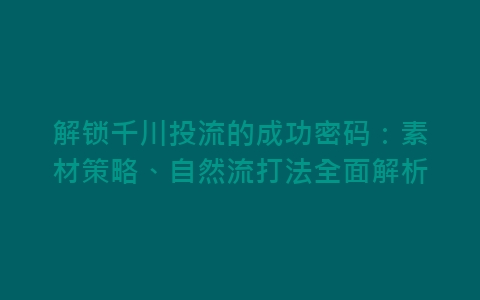 解锁千川投流的成功密码：素材策略、自然流打法全面解析-网赚项目