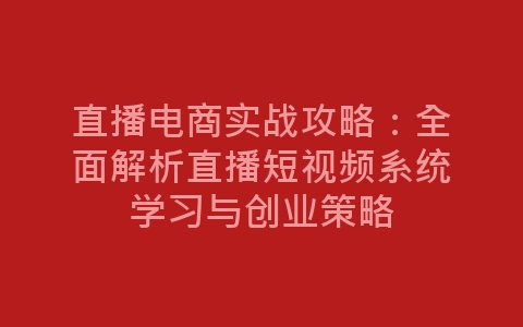 直播电商实战攻略：全面解析直播短视频系统学习与创业策略-网赚项目