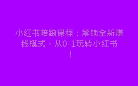 小红书陪跑课程：解锁全新赚钱模式，从0-1玩转小红书！-网赚项目