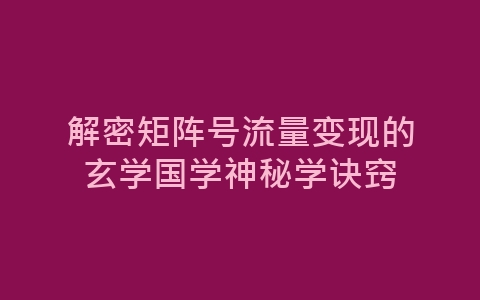 解密矩阵号流量变现的玄学国学神秘学诀窍-网赚项目